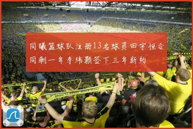 同曦篮球队注册13名球员田宇恒合同剩一年李玮颢签下三年新约